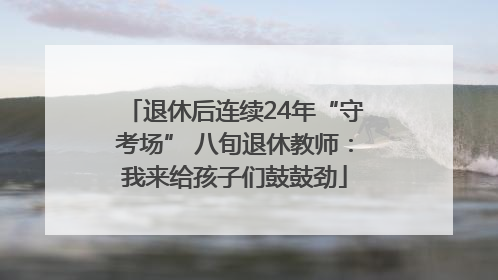 退休后连续24年“守考场” 八旬退休教师：我来给孩子们鼓鼓劲
