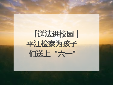 送法进校园｜平江检察为孩子们送上“六一”法治大礼包！