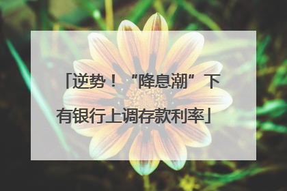 逆势！“降息潮”下有银行上调存款利率