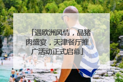 遇欧洲风情，品猪肉盛宴，天津餐厅推广活动正式启幕