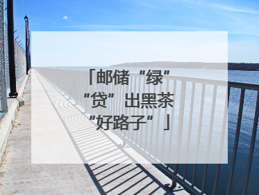 邮储“绿”“贷”出黑茶“好路子”