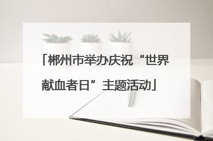 郴州市举办庆祝“世界献血者日”主题活动