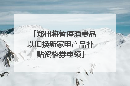 郑州将暂停消费品以旧换新家电产品补贴资格券申领