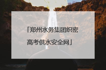 郑州水务集团织密高考供水安全网