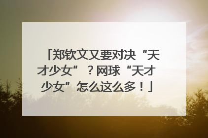 郑钦文又要对决“天才少女”？网球“天才少女”怎么这么多！