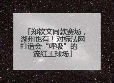 郑钦文同款赛场，湖州也有！对标法网打造会“呼吸”的一流红土球场