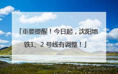 重要提醒！今日起，沈阳地铁1、2 号线有调整！