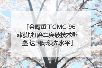 金鹰重工GMC-96x钢轨打磨车突破技术壁垒 达国际领先水平