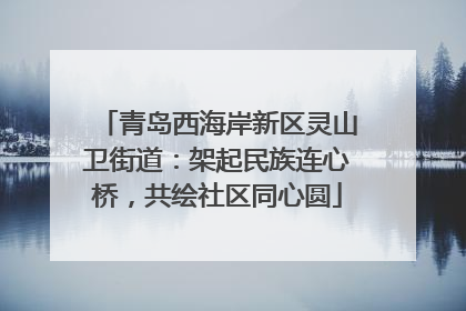 青岛西海岸新区灵山卫街道：架起民族连心桥，共绘社区同心圆