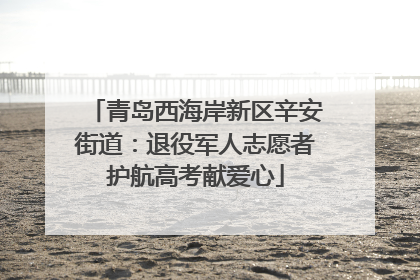 青岛西海岸新区辛安街道：退役军人志愿者护航高考献爱心