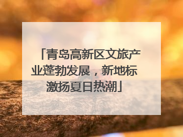 青岛高新区文旅产业蓬勃发展，新地标激扬夏日热潮