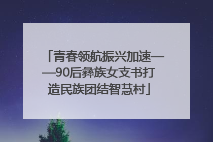 青春领航振兴加速——90后彝族女支书打造民族团结智慧村