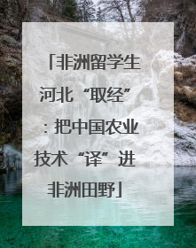 非洲留学生河北“取经”：把中国农业技术“译”进非洲田野