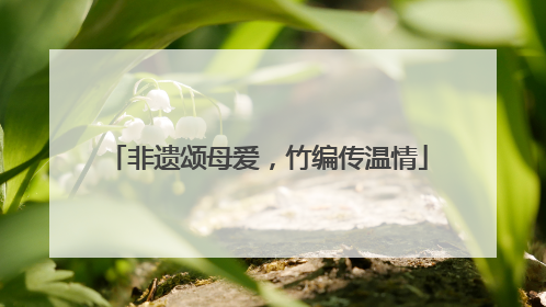 非遗颂母爱，竹编传温情