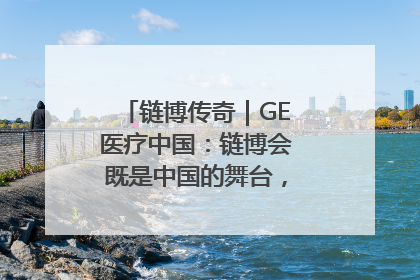 链博传奇｜GE医疗中国：链博会既是中国的舞台，也是世界的橱窗