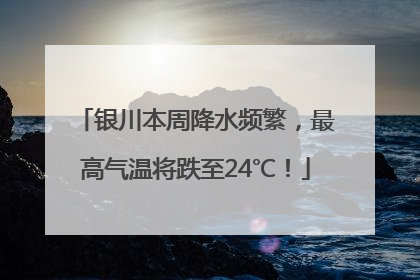 银川本周降水频繁，最高气温将跌至24℃！