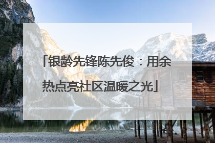 银龄先锋陈先俊：用余热点亮社区温暖之光