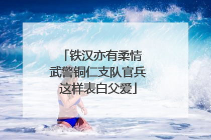 铁汉亦有柔情 武警铜仁支队官兵这样表白父爱