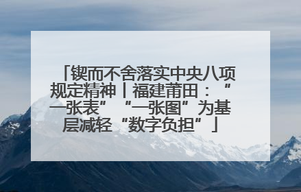 锲而不舍落实中央八项规定精神丨福建莆田：“一张表”“一张图”为基层减轻“数字负担”