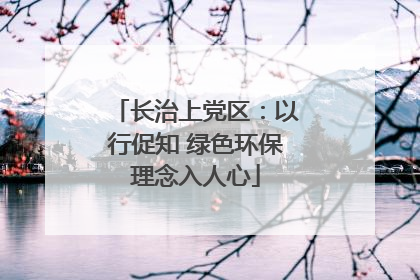 长治上党区：以行促知 绿色环保理念入人心