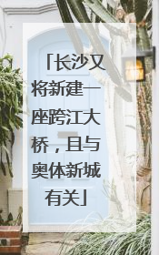 长沙又将新建一座跨江大桥，且与奥体新城有关