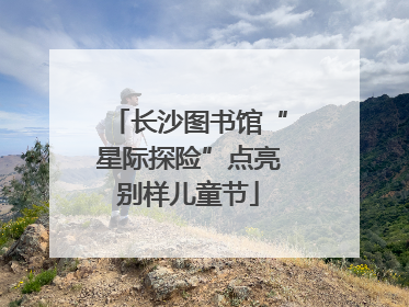 长沙图书馆“星际探险”点亮别样儿童节