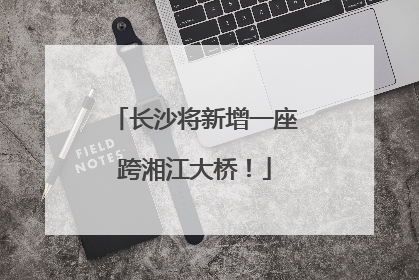 长沙将新增一座跨湘江大桥！