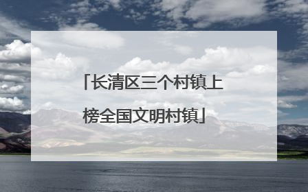 长清区三个村镇上榜全国文明村镇