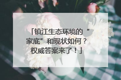 镇江生态环境的“家底”和现状如何？权威答案来了！