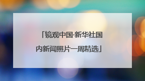 镜观中国·新华社国内新闻照片一周精选