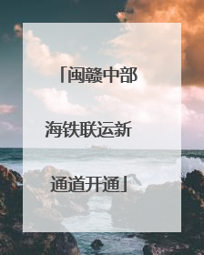 闽赣中部海铁联运新通道开通