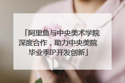 阿里鱼与中央美术学院深度合作，助力中央美院毕业季IP开发创新