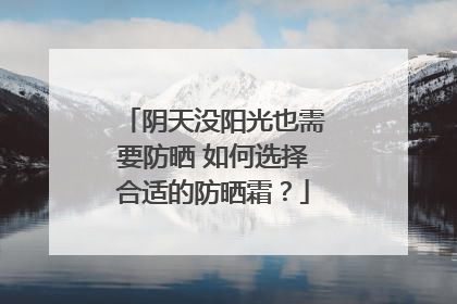 阴天没阳光也需要防晒 如何选择合适的防晒霜？