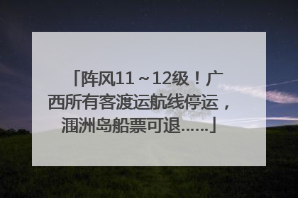 阵风11～12级！广西所有客渡运航线停运，涠洲岛船票可退……