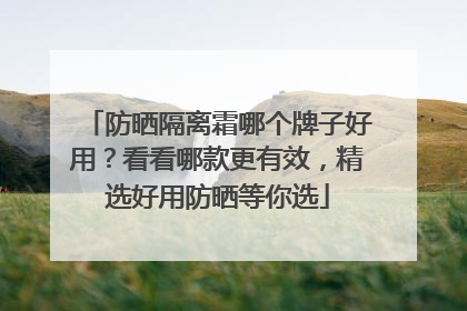 防晒隔离霜哪个牌子好用？看看哪款更有效，精选好用防晒等你选