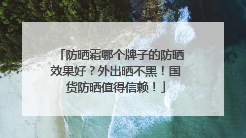 防晒霜哪个牌子的防晒效果好？外出晒不黑！国货防晒值得信赖！