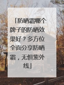 防晒霜哪个牌子的防晒效果好？多方位全面分享防晒霜，无惧紫外线