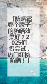 防晒霜哪个牌子的防晒效果好？2025值得尝试：热门红榜防晒！