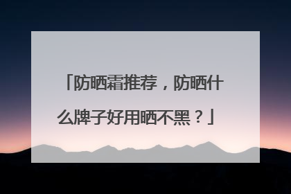 防晒霜推荐，防晒什么牌子好用晒不黑？