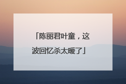 陈丽君叶童，这波回忆杀太暖了