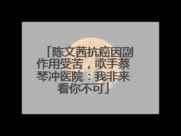 陈文茜抗癌因副作用受苦，歌手蔡琴冲医院：我非来看你不可