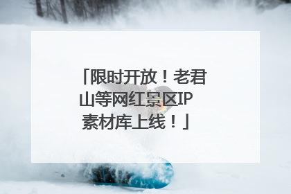 限时开放！老君山等网红景区IP素材库上线！