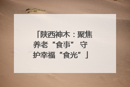 陕西神木：聚焦养老“食事” 守护幸福“食光”