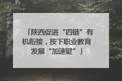 陕西促进“四链”有机衔接，按下职业教育发展“加速键”