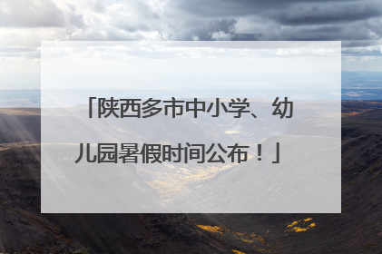 陕西多市中小学、幼儿园暑假时间公布！
