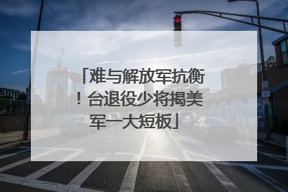 难与解放军抗衡！台退役少将揭美军一大短板
