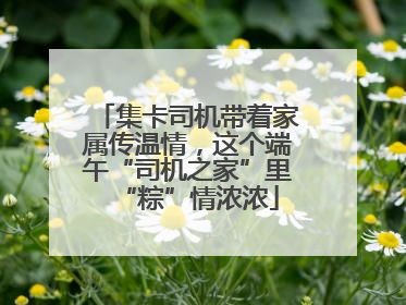 集卡司机带着家属传温情，这个端午“司机之家”里“粽”情浓浓