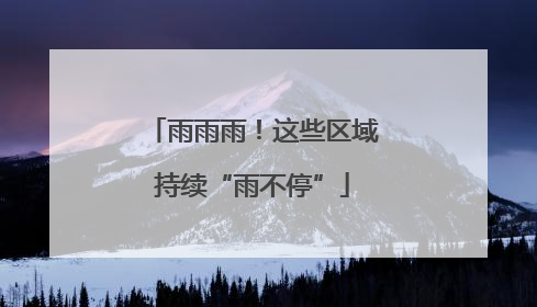 雨雨雨！这些区域持续“雨不停”