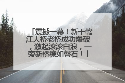 震撼一幕！新干赣江大桥老桥成功爆破，激起滚滚白浪，一旁新桥稳如磐石！