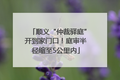 顺义“仲裁驿庭”开到家门口！庭审半径缩至5公里内